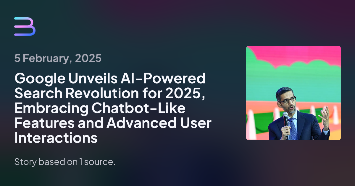 Google Unveils AI-Powered Search Revolution for 2025, Embracing Chatbot-Like Features and Advanced User Interactions